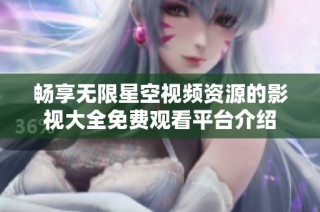 畅享无限星空视频资源的影视大全免费观看平台介绍