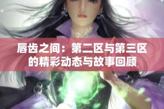 唇齿之间：第二区与第三区的精彩动态与故事回顾