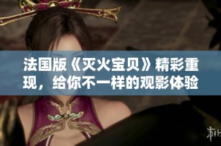 法国版《灭火宝贝》精彩重现，给你不一样的观影体验和感动