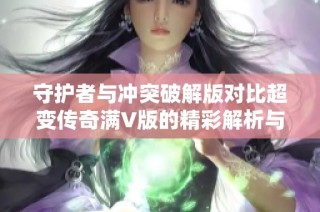 守护者与冲突破解版对比超变传奇满V版的精彩解析与评测