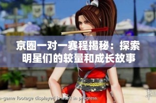 京圈一对一赛程揭秘：探索明星们的较量和成长故事