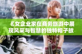 《女企业家在商务旅游中展现风采与智慧的独特帽子故事》