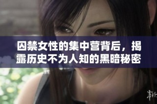 囚禁女性的集中营背后，揭露历史不为人知的黑暗秘密