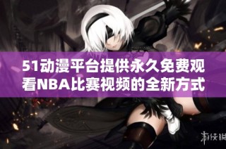 51动漫平台提供永久免费观看NBA比赛视频的全新方式