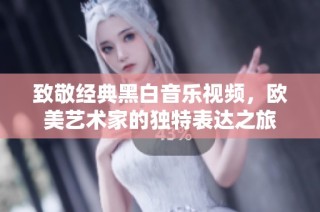 致敬经典黑白音乐视频，欧美艺术家的独特表达之旅