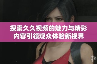 探索久久视频的魅力与精彩内容引领观众体验新视界