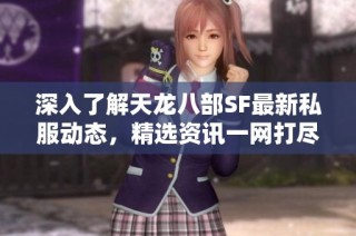 深入了解天龙八部SF最新私服动态，精选资讯一网打尽