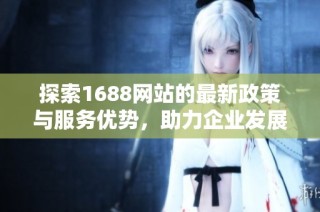 探索1688网站的最新政策与服务优势，助力企业发展与创新