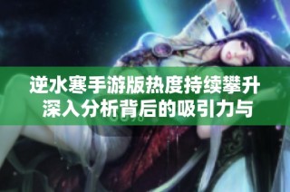 逆水寒手游版热度持续攀升 深入分析背后的吸引力与成功因素
