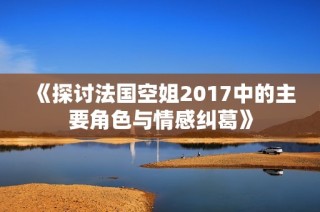 《探讨法国空姐2017中的主要角色与情感纠葛》