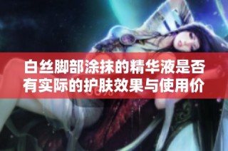 白丝脚部涂抹的精华液是否有实际的护肤效果与使用价值探讨