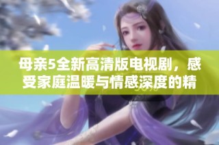 母亲5全新高清版电视剧，感受家庭温暖与情感深度的精彩旅程