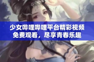 少女哔哩哔哩平台精彩视频免费观看，尽享青春乐趣