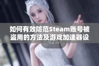 如何有效防范Steam账号被盗用的方法及游戏加速器设置检查指南