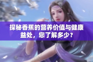 探秘香蕉的营养价值与健康益处，您了解多少？