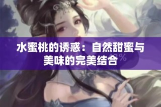 水蜜桃的诱惑：自然甜蜜与美味的完美结合