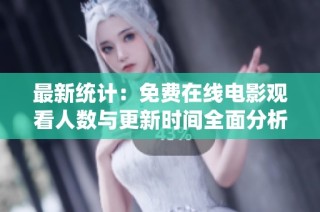 最新统计：免费在线电影观看人数与更新时间全面分析