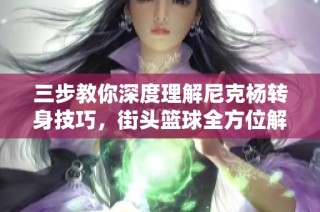 三步教你深度理解尼克杨转身技巧，街头篮球全方位解析教程