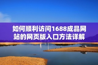 如何顺利访问1688成品网站的网页版入口方法详解