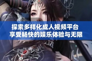 探索多样化成人视频平台 享受畅快的娱乐体验与无限乐趣