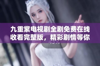 九重紫电视剧全剧免费在线收看完整版，精彩剧情等你来体验！