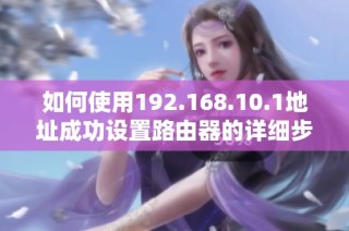 如何使用192.168.10.1地址成功设置路由器的详细步骤解析