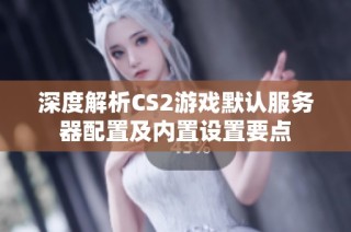 深度解析CS2游戏默认服务器配置及内置设置要点