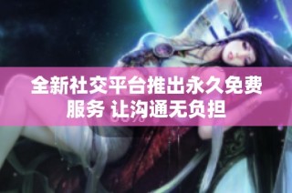全新社交平台推出永久免费服务 让沟通无负担