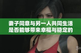 妻子同意与另一人共同生活是否能够带来幸福与稳定的关系探讨