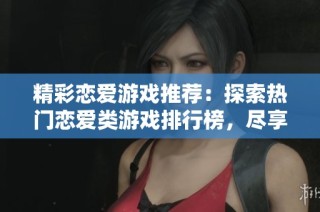 精彩恋爱游戏推荐：探索热门恋爱类游戏排行榜，尽享甜蜜互动体验