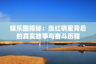 娱乐圈揭秘：当红明星背后的真实故事与奋斗历程