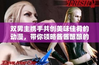 双男主携手共创美味佳肴的动漫，带你领略酱酱酿酿的奇妙旅程