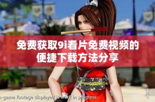 免费获取9i看片免费视频的便捷下载方法分享
