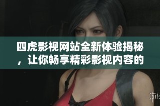 四虎影视网站全新体验揭秘，让你畅享精彩影视内容的独特魅力