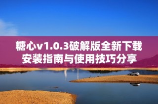 糖心v1.0.3破解版全新下载安装指南与使用技巧分享