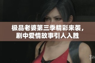 极品老婆第三季精彩来袭，剧中爱情故事引人入胜
