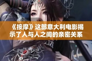 《按摩》这部意大利电影揭示了人与人之间的亲密关系与情感交流之旅