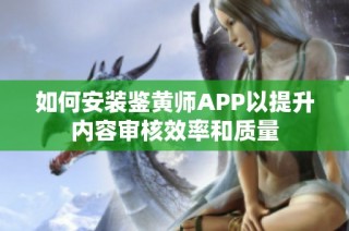如何安装鉴黄师APP以提升内容审核效率和质量