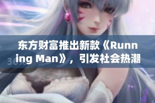东方财富推出新款《Running Man》，引发社会热潮与关注