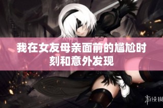 我在女友母亲面前的尴尬时刻和意外发现
