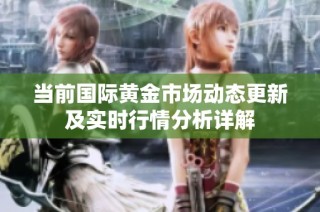 当前国际黄金市场动态更新及实时行情分析详解