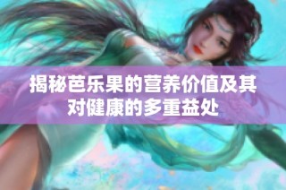 揭秘芭乐果的营养价值及其对健康的多重益处