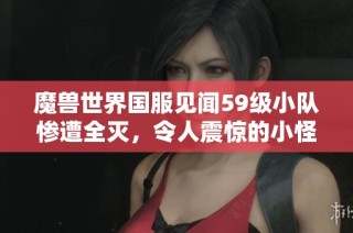 魔兽世界国服见闻59级小队惨遭全灭，令人震惊的小怪引发玩家热议