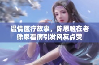 温情医疗故事，陈思雅在老徐家看病引发网友点赞