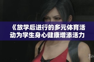 《放学后进行的多元体育活动为学生身心健康增添活力》