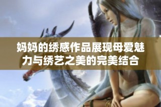 妈妈的绣感作品展现母爱魅力与绣艺之美的完美结合