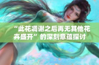 “此花凋谢之后再无其他花卉盛开”的深刻意蕴探讨