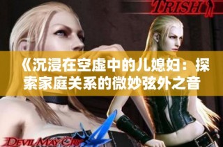 《沉浸在空虚中的儿媳妇：探索家庭关系的微妙弦外之音》