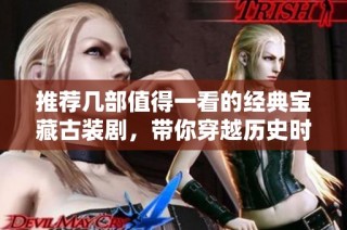 推荐几部值得一看的经典宝藏古装剧，带你穿越历史时空