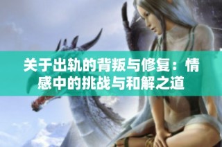关于出轨的背叛与修复：情感中的挑战与和解之道